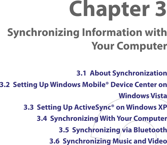 Chapter 3   Synchronizing Information with Your Computer3.1  About Synchronization3.2  Setting Up Windows Mobile® Device Center on Windows Vista3.3  Setting Up ActiveSync® on Windows XP3.4  Synchronizing With Your Computer3.5  Synchronizing via Bluetooth3.6  Synchronizing Music and Video