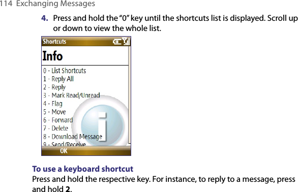 114  Exchanging Messages4.  Press and hold the “0” key until the shortcuts list is displayed. Scroll up or down to view the whole list.To use a keyboard shortcutPress and hold the respective key. For instance, to reply to a message, press and hold 2.