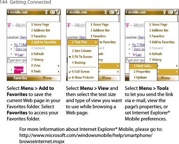 144  Getting ConnectedSelect Menu &gt; Add to Favorites to save the current Web page in your Favorites folder. Select Favorites to access your Favorites folder. Select Menu &gt; View and then select the text size and type of view you want to use while browsing a Web page.Select Menu &gt; Tools to let you send the link via e-mail, view the page’s properties, or set Internet Explorer® Mobile preferences.For more information about Internet Explorer® Mobile, please go to:  http://www.microsoft.com/windowsmobile/help/smartphone/browseinternet.mspx