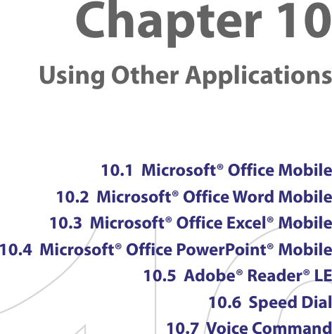 Chapter 10   Using Other Applications10.1  Microsoft® Office Mobile10.2  Microsoft® Office Word Mobile10.3  Microsoft® Office Excel® Mobile10.4  Microsoft® Office PowerPoint® Mobile10.5  Adobe® Reader® LE10.6  Speed Dial10.7  Voice Command
