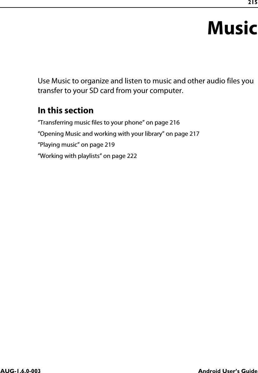 215AUG-1.6.0-003 Android User’s GuideMusicUse Music to organize and listen to music and other audio files you transfer to your SD card from your computer.In this section“Transferring music files to your phone” on page 216“Opening Music and working with your library” on page 217“Playing music” on page 219“Working with playlists” on page 222