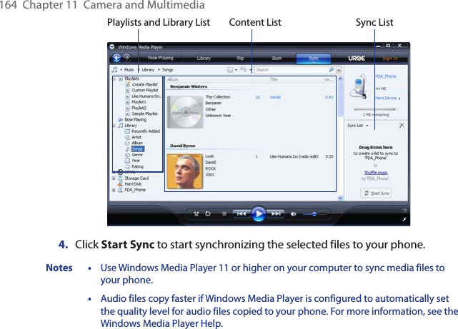 164  Chapter 11  Camera and MultimediaPlaylists and Library List Sync ListContent List4.  Click Start Sync to start synchronizing the selected files to your phone.Notes • Use Windows Media Player 11 or higher on your computer to sync media files to your phone. • Audio files copy faster if Windows Media Player is configured to automatically set the quality level for audio files copied to your phone. For more information, see the Windows Media Player Help.
