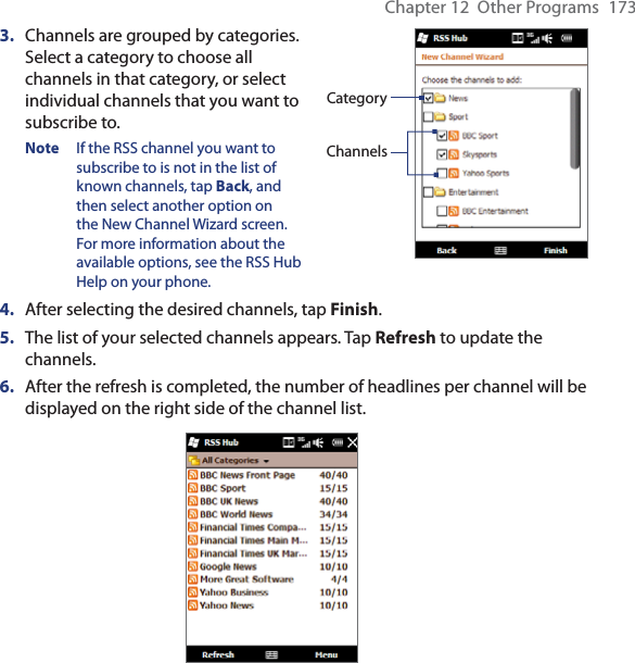 Chapter 12  Other Programs  1733.  Channels are grouped by categories. Select a category to choose all channels in that category, or select individual channels that you want to subscribe to. Note  If the RSS channel you want to subscribe to is not in the list of known channels, tap Back, and then select another option on the New Channel Wizard screen. For more information about the available options, see the RSS Hub Help on your phone.ChannelsCategory4.  After selecting the desired channels, tap Finish.5.  The list of your selected channels appears. Tap Refresh to update the channels.6.  After the refresh is completed, the number of headlines per channel will be displayed on the right side of the channel list.