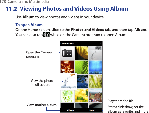 178  Camera and MultimediaViewing Photos and Videos Using 11.2  AlbumUse Album to view photos and videos in your device.To open AlbumOn the Home screen, slide to the Photos and Videos tab, and then tap Album. You can also tap   while on the Camera program to open Album.Open the Camera program.Play the video file.View the photo in full screen.View another album. Start a slideshow, set the album as favorite, and more.