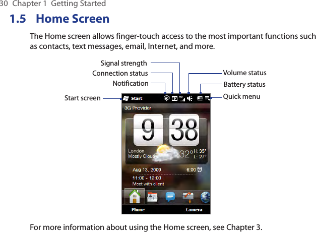 30  Chapter 1  Getting Started1.5  Home ScreenThe Home screen allows finger-touch access to the most important functions such as contacts, text messages, email, Internet, and more.Start screenNotificationSignal strengthVolume statusBattery statusConnection statusQuick menuFor more information about using the Home screen, see Chapter 3.