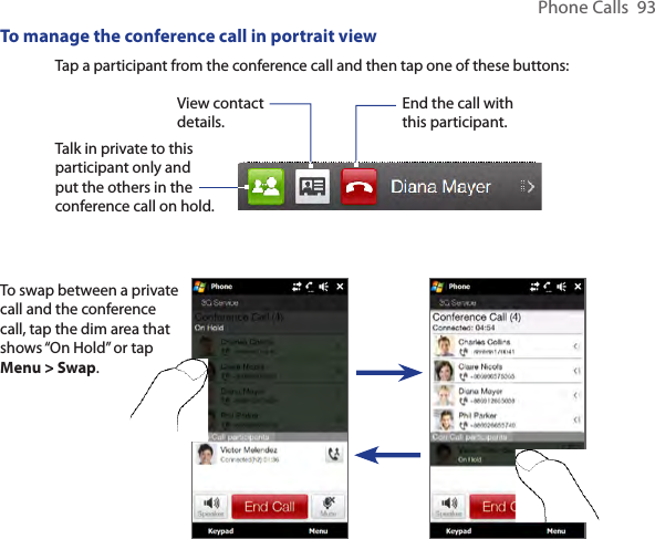 Phone Calls  93To manage the conference call in portrait viewView contact details.Talk in private to this participant only and put the others in the conference call on hold.End the call with this participant.Tap a participant from the conference call and then tap one of these buttons:To swap between a private call and the conference call, tap the dim area that shows “On Hold” or tap Menu &gt; Swap.