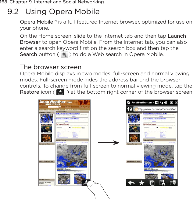 168  Chapter 9  Internet and Social Networking9.2  Using Opera MobileOpera Mobile™ is a full-featured Internet browser, optimized for use on your phone.On the Home screen, slide to the Internet tab and then tap Launch Browser to open Opera Mobile. From the Internet tab, you can also enter a search keyword first on the search box and then tap the Search button (   ) to do a Web search in Opera Mobile.The browser screenOpera Mobile displays in two modes: full-screen and normal viewing modes. Full-screen mode hides the address bar and the browser controls. To change from full-screen to normal viewing mode, tap the Restore icon (    ) at the bottom right corner of the browser screen.