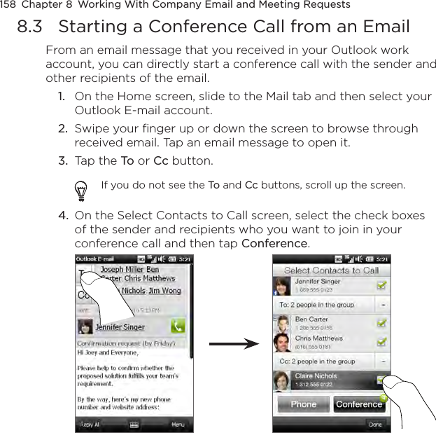 158  Chapter 8  Working With Company Email and Meeting Requests8.3  Starting a Conference Call from an EmailFrom an email message that you received in your Outlook work account, you can directly start a conference call with the sender and other recipients of the email.1.  On the Home screen, slide to the Mail tab and then select your Outlook E-mail account.2.  Swipe your finger up or down the screen to browse through received email. Tap an email message to open it.3.  Tap the To or Cc button.If you do not see the To and Cc buttons, scroll up the screen.4.  On the Select Contacts to Call screen, select the check boxes of the sender and recipients who you want to join in your conference call and then tap Conference.