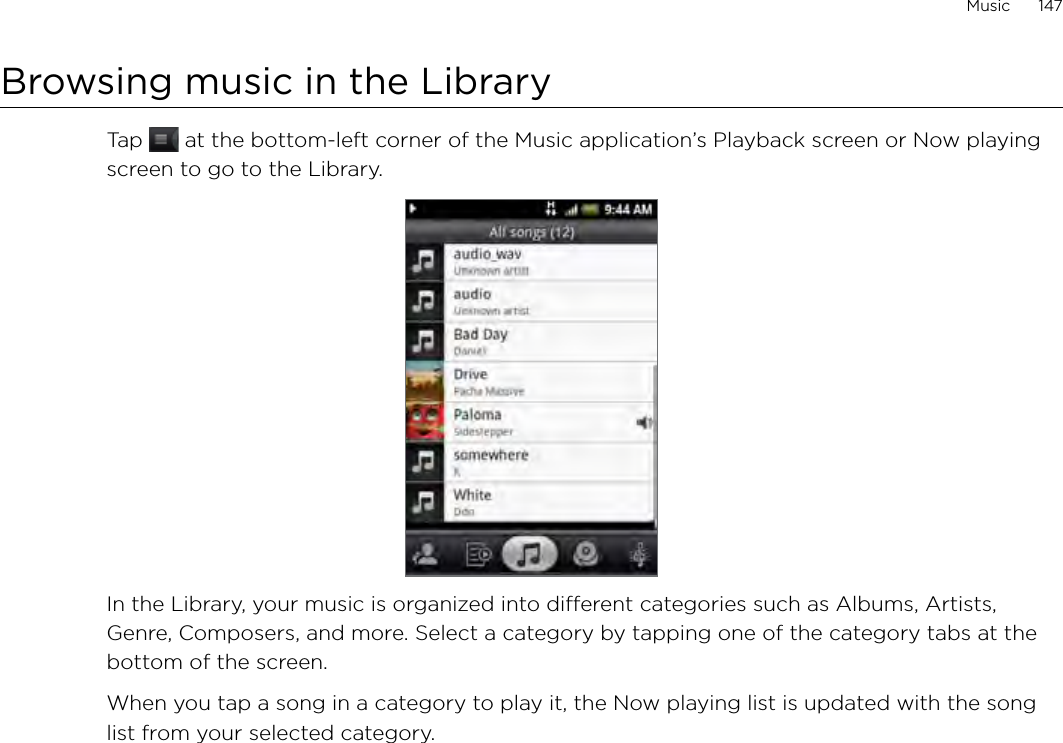 Music      147Browsing music in the LibraryTap   at the bottom-left corner of the Music application’s Playback screen or Now playing screen to go to the Library.In the Library, your music is organized into different categories such as Albums, Artists, Genre, Composers, and more. Select a category by tapping one of the category tabs at the bottom of the screen.When you tap a song in a category to play it, the Now playing list is updated with the song list from your selected category. 