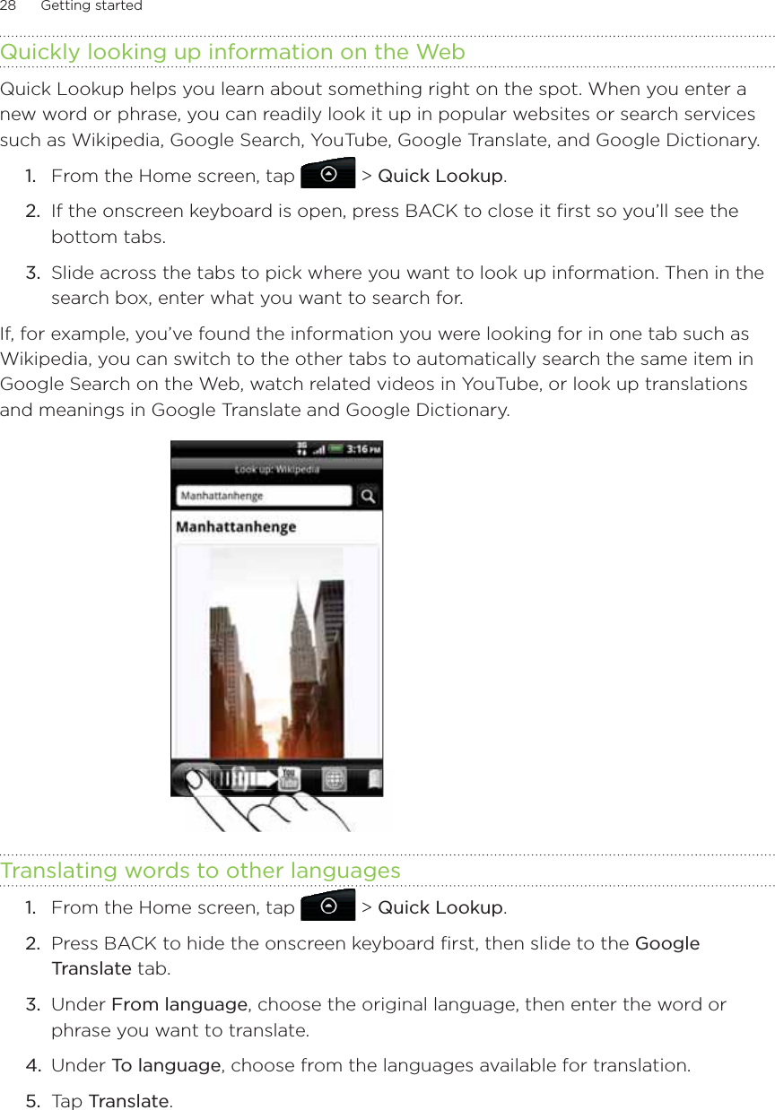 28      Getting started      Quickly looking up information on the WebQuick Lookup helps you learn about something right on the spot. When you enter a new word or phrase, you can readily look it up in popular websites or search services such as Wikipedia, Google Search, YouTube, Google Translate, and Google Dictionary.1.  From the Home screen, tap  &gt; Quick Lookup.2.  If the onscreen keyboard is open, press BACK to close it first so you’ll see the bottom tabs.3.  Slide across the tabs to pick where you want to look up information. Then in the search box, enter what you want to search for.If, for example, you’ve found the information you were looking for in one tab such as Wikipedia, you can switch to the other tabs to automatically search the same item in Google Search on the Web, watch related videos in YouTube, or look up translations and meanings in Google Translate and Google Dictionary.Translating words to other languages1.  From the Home screen, tap   &gt; Quick Lookup.2.  Press BACK to hide the onscreen keyboard first, then slide to the Google Translate tab.3.  Under From language, choose the original language, then enter the word or phrase you want to translate.4.  Under To language, choose from the languages available for translation.5.  Tap Translate.