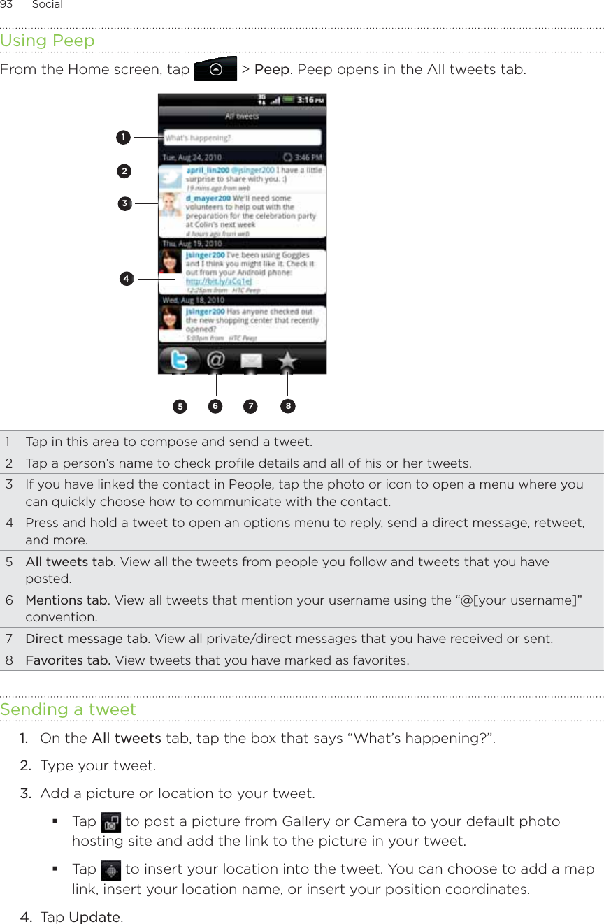 93      Social      Using PeepFrom the Home screen, tap   &gt; Peep. Peep opens in the All tweets tab.456712381  Tap in this area to compose and send a tweet.2  Tap a person’s name to check profile details and all of his or her tweets.3  If you have linked the contact in People, tap the photo or icon to open a menu where you can quickly choose how to communicate with the contact.4  Press and hold a tweet to open an options menu to reply, send a direct message, retweet, and more.5  All tweets tab. View all the tweets from people you follow and tweets that you have posted.6  Mentions tab. View all tweets that mention your username using the “@[your username]” convention.7  Direct message tab. View all private/direct messages that you have received or sent.8  Favorites tab. View tweets that you have marked as favorites.Sending a tweetOn the All tweets tab, tap the box that says “What’s happening?”.Type your tweet.Add a picture or location to your tweet.Tap   to post a picture from Gallery or Camera to your default photo hosting site and add the link to the picture in your tweet.Tap   to insert your location into the tweet. You can choose to add a map link, insert your location name, or insert your position coordinates.4.  Tap Update.1.2.3.