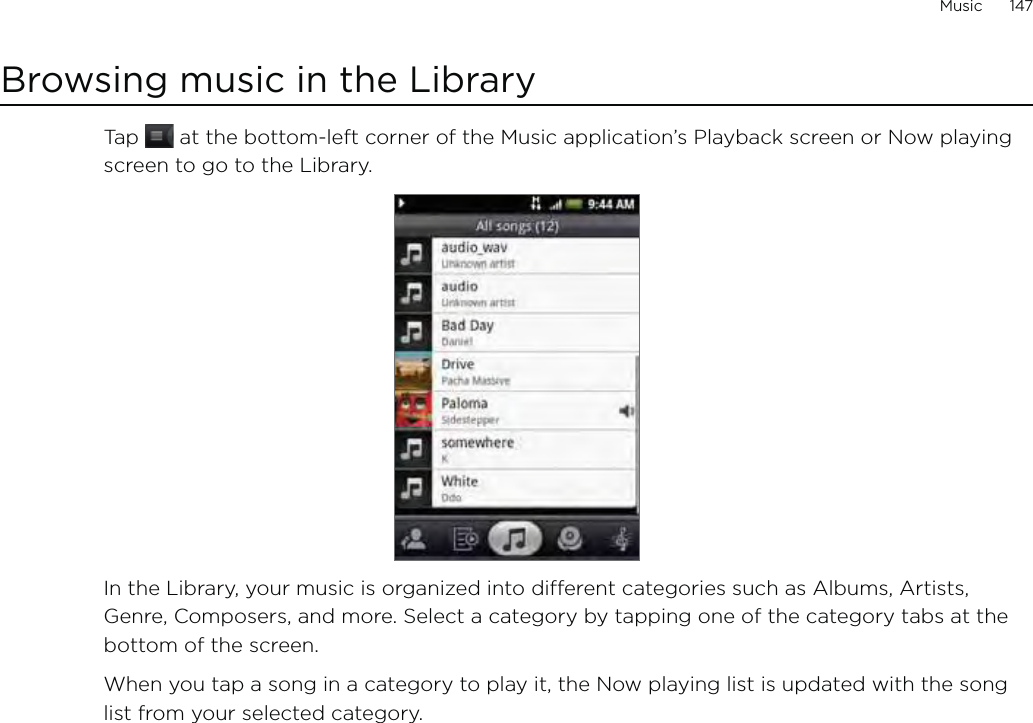 Music      147Browsing music in the LibraryTap   at the bottom-left corner of the Music application’s Playback screen or Now playing screen to go to the Library.In the Library, your music is organized into different categories such as Albums, Artists, Genre, Composers, and more. Select a category by tapping one of the category tabs at the bottom of the screen.When you tap a song in a category to play it, the Now playing list is updated with the song list from your selected category. 