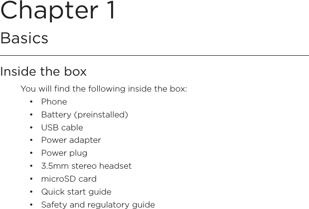 Chapter 1   BasicsInside the boxYou will find the following inside the box:PhoneBattery (preinstalled)USB cablePower adapterPower plug3.5mm stereo headsetmicroSD cardQuick start guideSafety and regulatory guide•••••••••