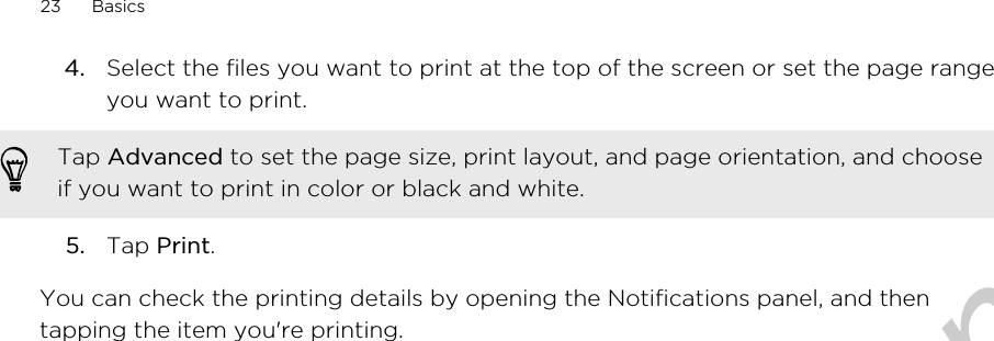 4. Select the files you want to print at the top of the screen or set the page rangeyou want to print. Tap Advanced to set the page size, print layout, and page orientation, and chooseif you want to print in color or black and white.5. Tap Print.You can check the printing details by opening the Notifications panel, and thentapping the item you&apos;re printing.23 BasicsOnly for certification