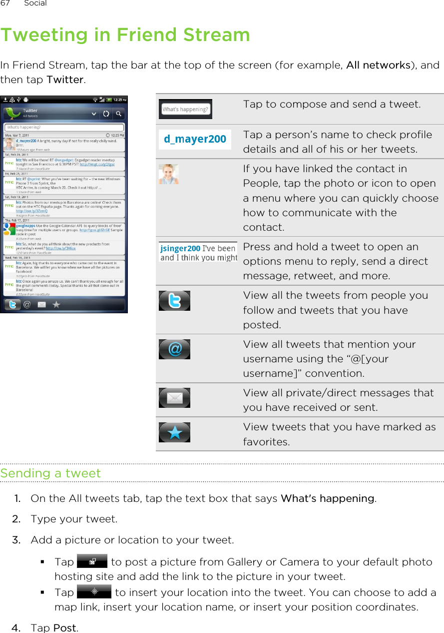 Tweeting in Friend StreamIn Friend Stream, tap the bar at the top of the screen (for example, All networks), andthen tap Twitter.Tap to compose and send a tweet.Tap a person’s name to check profiledetails and all of his or her tweets.If you have linked the contact inPeople, tap the photo or icon to opena menu where you can quickly choosehow to communicate with thecontact.Press and hold a tweet to open anoptions menu to reply, send a directmessage, retweet, and more.View all the tweets from people youfollow and tweets that you haveposted.View all tweets that mention yourusername using the “@[yourusername]” convention.View all private/direct messages thatyou have received or sent.View tweets that you have marked asfavorites.Sending a tweet1. On the All tweets tab, tap the text box that says What&apos;s happening.2. Type your tweet.3. Add a picture or location to your tweet.§Tap   to post a picture from Gallery or Camera to your default photohosting site and add the link to the picture in your tweet.§Tap   to insert your location into the tweet. You can choose to add amap link, insert your location name, or insert your position coordinates.4. Tap Post.67 Social