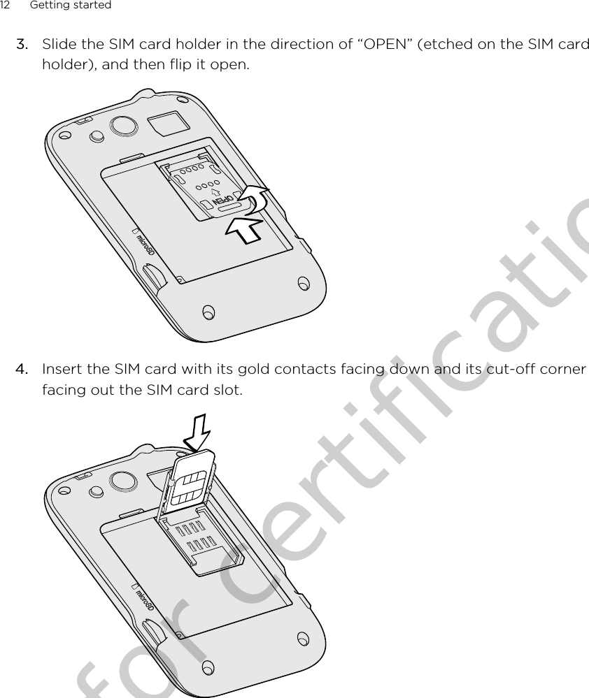 3. Slide the SIM card holder in the direction of “OPEN” (etched on the SIM cardholder), and then flip it open. 4. Insert the SIM card with its gold contacts facing down and its cut-off cornerfacing out the SIM card slot. 12 Getting startedOnly for certification