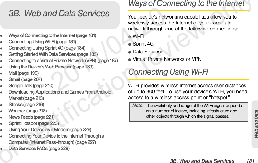 3B. Web and Data Services 181Web and DataࡗWays of Connecting to the Internet (page 181)ࡗConnecting Using Wi-Fi (page 181)ࡗConnecting Using Sprint 4G (page 184)ࡗGetting Started With Data Services (page 185)ࡗConnecting to a Virtual Private Network (VPN) (page 187)ࡗUsing the Device’s Web Browser (page 189)ࡗMail (page 199)ࡗGmail (page 207)ࡗGoogle Talk (page 210)ࡗDownloading Applications and Games From Android Market (page 213)ࡗStocks (page 216)ࡗWeather (page 218)ࡗNews Feeds (page 221)ࡗSprint Hotspot (page 223)ࡗUsing Your Device as a Modem (page 226)ࡗConnecting Your Device to the Internet Through a Computer (Internet Pass-through) (page 227)ࡗData Services FAQs (page 228)Ways of Connecting to the InternetYour device’s networking capabilities allow you to wirelessly access the Internet or your corporate network through one of the following connections:ⅷWi-FiⅷSprint 4GⅷData ServicesⅷVirtual Private Networks or VPNConnecting Using Wi-FiWi-Fi provides wireless Internet access over distances of up to 300 feet. To use your device’s Wi-Fi, you need access to a wireless access point or “hotspot.”3B. Web and Data ServicesNote: The availability and range of the Wi-Fi signal depends on a number of factors, including infrastructure and other objects through which the signal passes.              2011/04/20  For certification review only