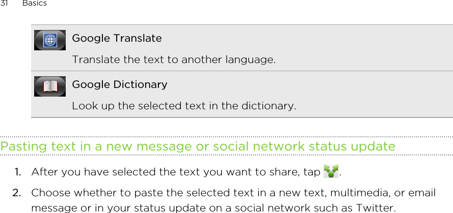 Google TranslateTranslate the text to another language.Google DictionaryLook up the selected text in the dictionary.Pasting text in a new message or social network status update1. After you have selected the text you want to share, tap  .2. Choose whether to paste the selected text in a new text, multimedia, or emailmessage or in your status update on a social network such as Twitter.31 Basics