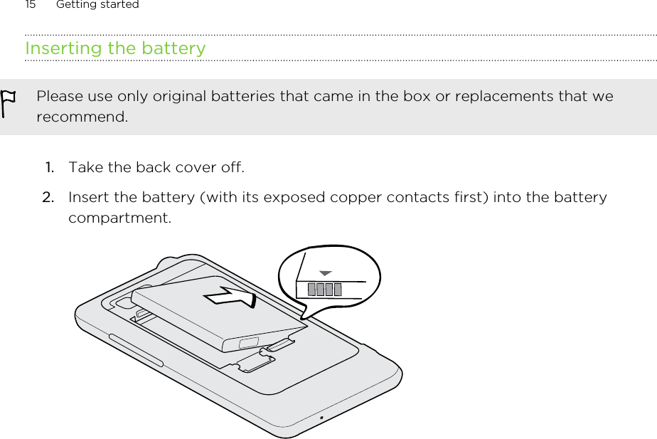 Inserting the batteryPlease use only original batteries that came in the box or replacements that werecommend.1. Take the back cover off.2. Insert the battery (with its exposed copper contacts first) into the batterycompartment. 15 Getting started