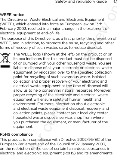 Safety and regulatory guide      17    WEEE noticeThe Directive on Waste Electrical and Electronic Equipment (WEEE), which entered into force as European law on 13th February 2003, resulted in a major change in the treatment of electrical equipment at end-of-life. The purpose of this Directive is, as a first priority, the prevention of WEEE, and in addition, to promote the reuse, recycling and other forms of recovery of such wastes so as to reduce disposal.The WEEE logo (shown at the left) on the product or on its box indicates that this product must not be disposed of or dumped with your other household waste. You are liable to dispose of all your electronic or electrical waste equipment by relocating over to the specified collection point for recycling of such hazardous waste. Isolated collection and proper recovery of your electronic and electrical waste equipment at the time of disposal will allow us to help conserving natural resources. Moreover, proper recycling of the electronic and electrical waste equipment will ensure safety of human health and environment. For more information about electronic and electrical waste equipment disposal, recovery, and collection points, please contact your local city center, household waste disposal service, shop from where you purchased the equipment, or manufacturer of the equipment.RoHS complianceThis product is in compliance with Directive 2002/95/EC of the European Parliament and of the Council of 27 January 2003, on the restriction of the use of certain hazardous substances in electrical and electronic equipment (RoHS) and its amendments.2011/08/11 for certification review only