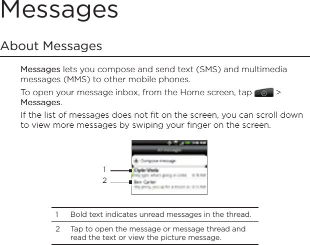 MessagesAbout MessagesMessages lets you compose and send text (SMS) and multimedia messages (MMS) to other mobile phones.To open your message inbox, from the Home screen, tap   &gt; Messages.If the list of messages does not fit on the screen, you can scroll down to view more messages by swiping your finger on the screen. 121  Bold text indicates unread messages in the thread. 2  Tap to open the message or message thread and read the text or view the picture message.