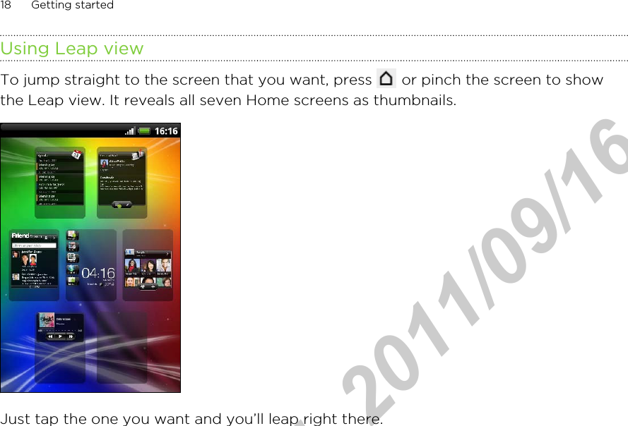 Using Leap viewTo jump straight to the screen that you want, press   or pinch the screen to showthe Leap view. It reveals all seven Home screens as thumbnails.Just tap the one you want and you’ll leap right there.18 Getting startedHTC Confidential  2011/09/16 