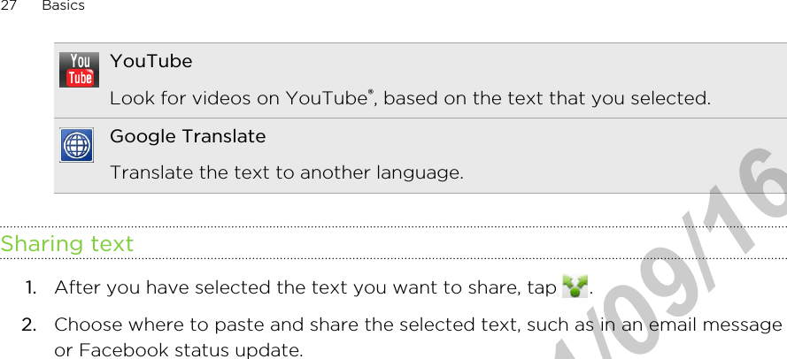 YouTubeLook for videos on YouTube®, based on the text that you selected.Google TranslateTranslate the text to another language.Sharing text1. After you have selected the text you want to share, tap  .2. Choose where to paste and share the selected text, such as in an email messageor Facebook status update.27 BasicsHTC Confidential  2011/09/16 