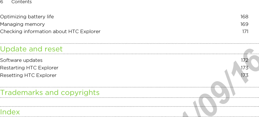 Optimizing battery life 168Managing memory 169Checking information about HTC Explorer 171Update and resetSoftware updates 172Restarting HTC Explorer 173Resetting HTC Explorer 173Trademarks and copyrightsIndex6 ContentsHTC Confidential  2011/09/16 