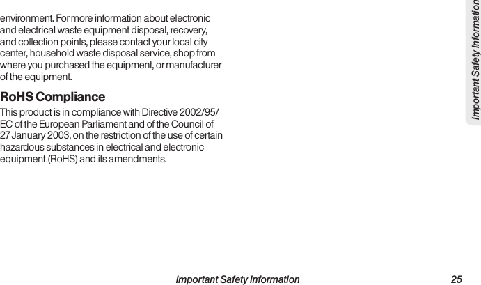  Important Safety Information                                                                 25Important Safety Informationenvironment. For more information about electronic and electrical waste equipment disposal, recovery, and collection points, please contact your local city center, household waste disposal service, shop from where you purchased the equipment, or manufacturer of the equipment.RoHS ComplianceThis product is in compliance with Directive 2002/95/ EC of the European Parliament and of the Council of 27 January 2003, on the restriction of the use of certain hazardous substances in electrical and electronic equipment (RoHS) and its amendments.