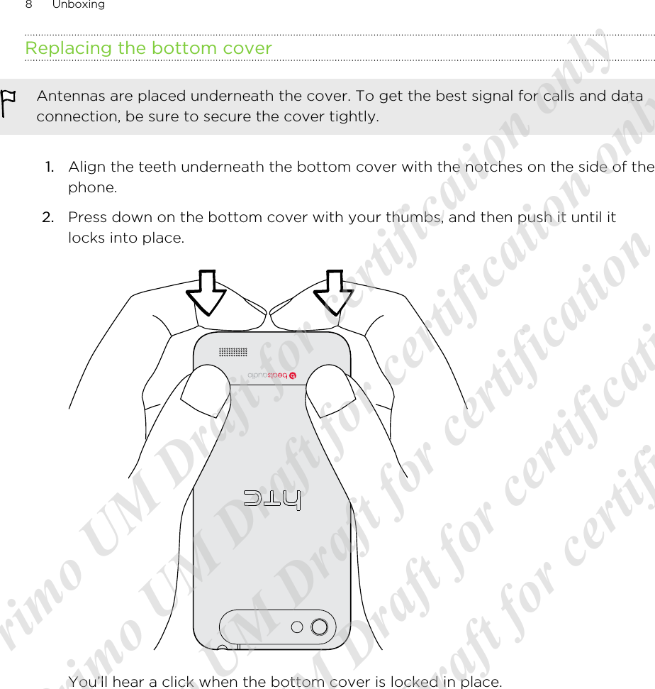 Replacing the bottom coverAntennas are placed underneath the cover. To get the best signal for calls and dataconnection, be sure to secure the cover tightly.1. Align the teeth underneath the bottom cover with the notches on the side of thephone.2. Press down on the bottom cover with your thumbs, and then push it until itlocks into place. You’ll hear a click when the bottom cover is locked in place.8 Unboxing20120313_Primo UM Draft for certification only 20120313_Primo UM Draft for certification only 20120313_Primo UM Draft for certification only 20120313_Primo UM Draft for certification only 20120313_Primo UM Draft for certification only