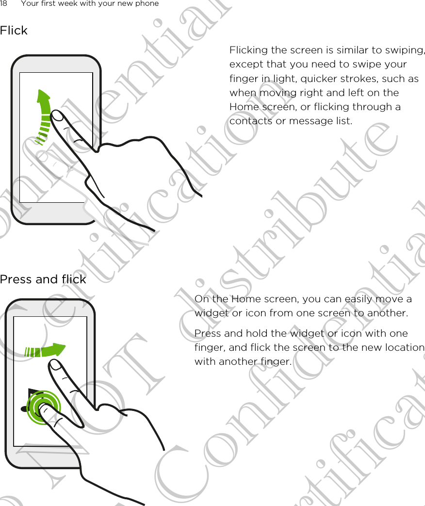 FlickFlicking the screen is similar to swiping,except that you need to swipe yourfinger in light, quicker strokes, such aswhen moving right and left on theHome screen, or flicking through acontacts or message list.Press and flickOn the Home screen, you can easily move awidget or icon from one screen to another.Press and hold the widget or icon with onefinger, and flick the screen to the new locationwith another finger.18 Your first week with your new phoneHTC Confidential FCC Certification Do NOT distribute HTC Confidential FCC Certification Do NOT distribute