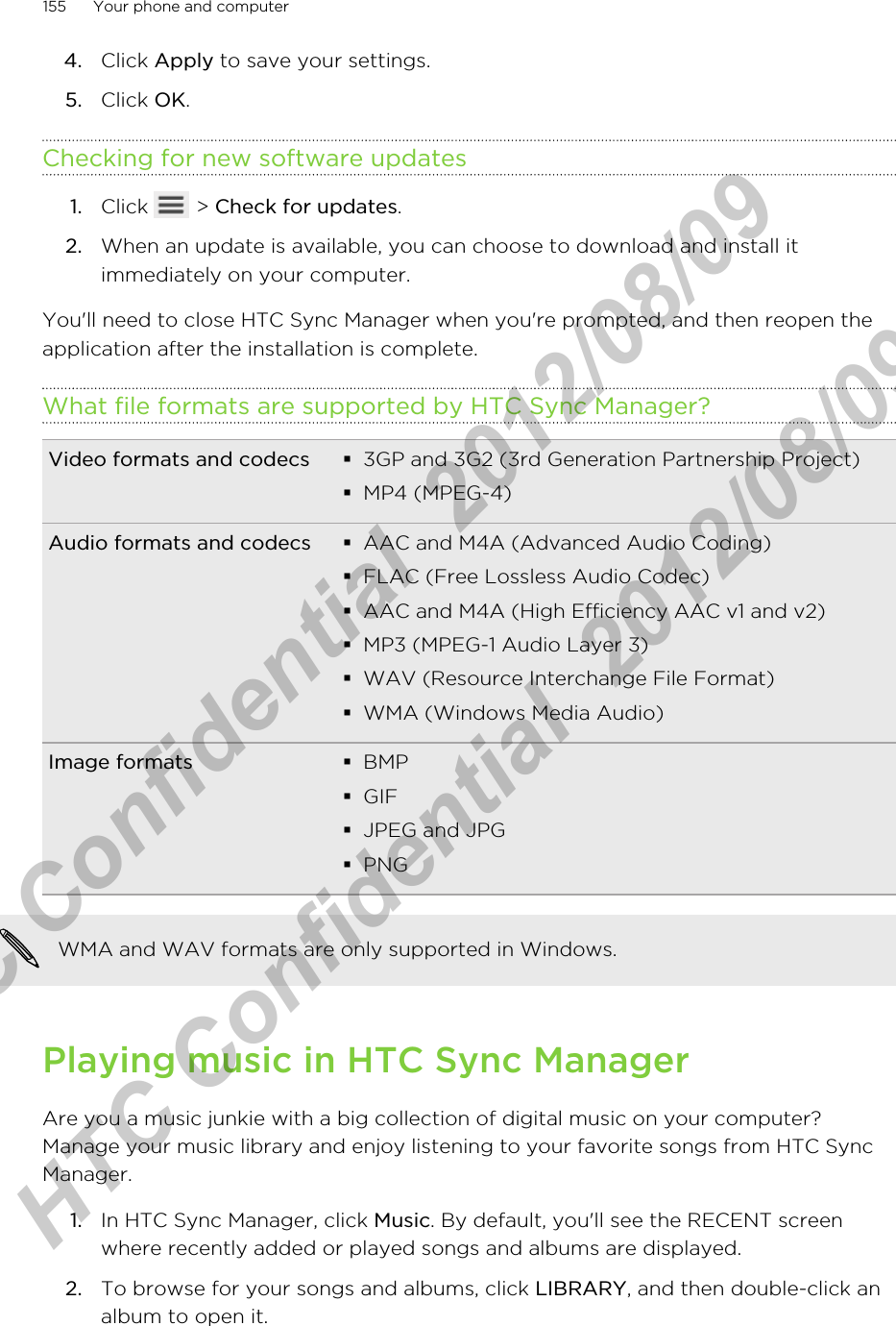 4. Click Apply to save your settings.5. Click OK.Checking for new software updates1. Click   &gt; Check for updates.2. When an update is available, you can choose to download and install itimmediately on your computer.You&apos;ll need to close HTC Sync Manager when you&apos;re prompted, and then reopen theapplication after the installation is complete.What file formats are supported by HTC Sync Manager?Video formats and codecs §3GP and 3G2 (3rd Generation Partnership Project)§MP4 (MPEG-4)Audio formats and codecs §AAC and M4A (Advanced Audio Coding)§FLAC (Free Lossless Audio Codec)§AAC and M4A (High Efficiency AAC v1 and v2)§MP3 (MPEG-1 Audio Layer 3)§WAV (Resource Interchange File Format)§WMA (Windows Media Audio)Image formats §BMP§GIF§JPEG and JPG§PNGWMA and WAV formats are only supported in Windows.Playing music in HTC Sync ManagerAre you a music junkie with a big collection of digital music on your computer?Manage your music library and enjoy listening to your favorite songs from HTC SyncManager.1. In HTC Sync Manager, click Music. By default, you&apos;ll see the RECENT screenwhere recently added or played songs and albums are displayed.2. To browse for your songs and albums, click LIBRARY, and then double-click analbum to open it.155 Your phone and computerHTC Confidential  2012/08/09  HTC Confidential  2012/08/09 