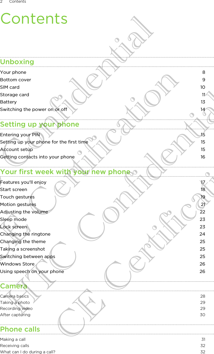ContentsUnboxingYour phone 8Bottom cover 9SIM card 10Storage card 11Battery 13Switching the power on or off 14Setting up your phoneEntering your PIN 15Setting up your phone for the first time 15Account setup 15Getting contacts into your phone 16Your first week with your new phoneFeatures you&apos;ll enjoy 17Start screen 18Touch gestures 19Motion gestures 21Adjusting the volume 22Sleep mode 23Lock screen 23Changing the ringtone 24Changing the theme 25Taking a screenshot 25Switching between apps 25Windows Store 26Using speech on your phone 26CameraCamera basics 28Taking a photo 29Recording video 29After capturing 30Phone callsMaking a call 31Receiving calls 32What can I do during a call? 322 ContentsHTC Confidential CE Certification HTC Confidential CE Certification