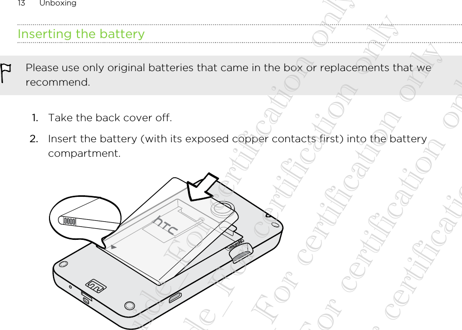 Inserting the batteryPlease use only original batteries that came in the box or replacements that werecommend.1. Take the back cover off.2. Insert the battery (with its exposed copper contacts first) into the batterycompartment. 13 Unboxing20130424_GTO_User Guide_For certification only 20130424_GTO_User Guide_For certification only 20130424_GTO_User Guide_For certification only 20130424_GTO_User Guide_For certification only 20130424_GTO_User Guide_For certification only