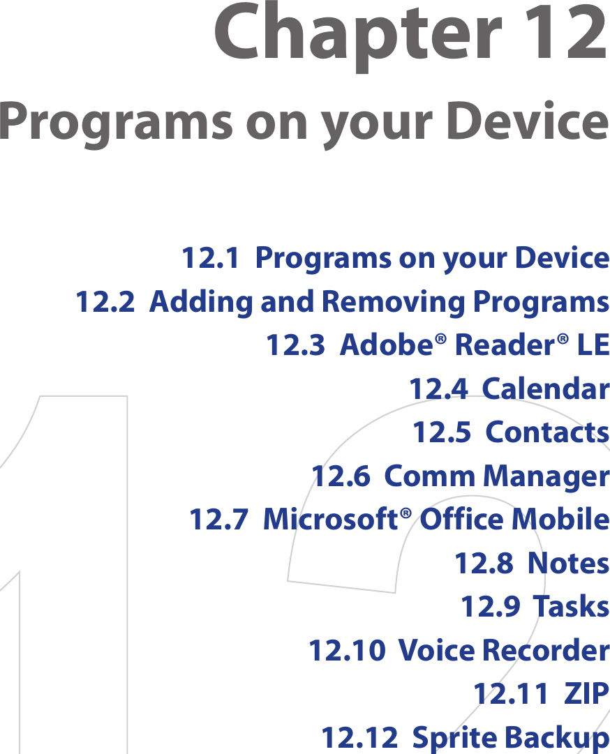 Chapter 12  Programs on your Device12.1  Programs on your Device12.2  Adding and Removing Programs12.3  Adobe® Reader® LE12.4  Calendar12.5  Contacts12.6  Comm Manager12.7  Microsoft® Office Mobile12.8  Notes12.9  Tasks12.10  Voice Recorder12.11  ZIP12.12  Sprite Backup