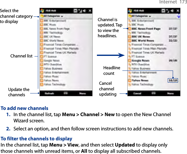 Internet  173Cancel channel updatingChannel is updated. Tap to view the headlines.Select the channel category to displayHeadline countUpdate the channelsChannel listTo add new channels1.  In the channel list, tap Menu &gt; Channel &gt; New to open the New Channel Wizard screen.2.  Select an option, and then follow screen instructions to add new channels.To filter the channels to displayIn the channel list, tap Menu &gt; View, and then select Updated to display only those channels with unread items, or All to display all subscribed channels.