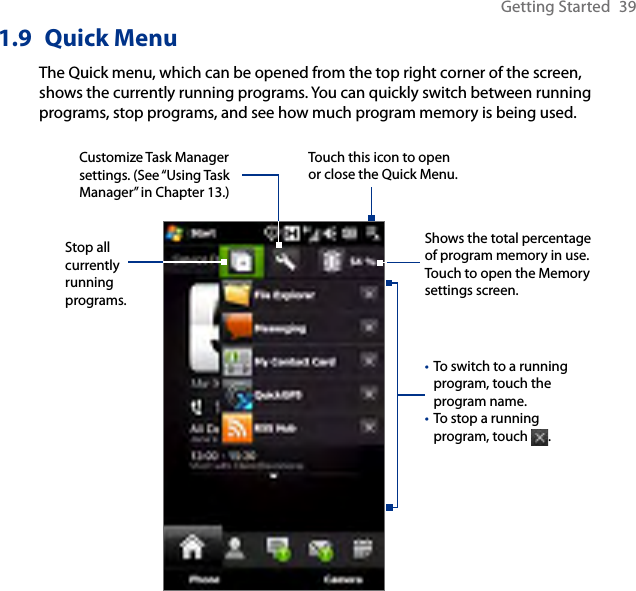 Getting Started  391.9  Quick MenuThe Quick menu, which can be opened from the top right corner of the screen, shows the currently running programs. You can quickly switch between running programs, stop programs, and see how much program memory is being used.Touch this icon to open or close the Quick Menu.To switch to a running program, touch the program name.To stop a running program, touch  . ••Customize Task Manager settings. (See “Using Task Manager” in Chapter 13.)Stop all currently running programs.Shows the total percentage of program memory in use. Touch to open the Memory settings screen.