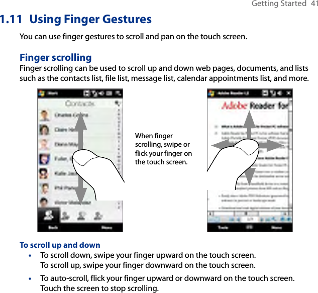 Getting Started  411.11  Using Finger GesturesYou can use finger gestures to scroll and pan on the touch screen.Finger scrollingFinger scrolling can be used to scroll up and down web pages, documents, and lists such as the contacts list, file list, message list, calendar appointments list, and more.When finger scrolling, swipe or flick your finger on the touch screen.To scroll up and downTo scroll down, swipe your finger upward on the touch screen.  To scroll up, swipe your finger downward on the touch screen.To auto-scroll, flick your finger upward or downward on the touch screen. Touch the screen to stop scrolling.••