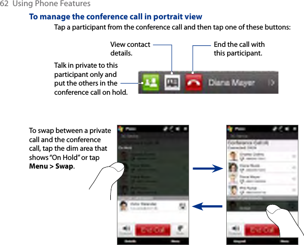 62  Using Phone FeaturesTo manage the conference call in portrait viewView contact details.Talk in private to this participant only and put the others in the conference call on hold.End the call with this participant.Tap a participant from the conference call and then tap one of these buttons:To swap between a private call and the conference call, tap the dim area that shows “On Hold” or tap Menu &gt; Swap.