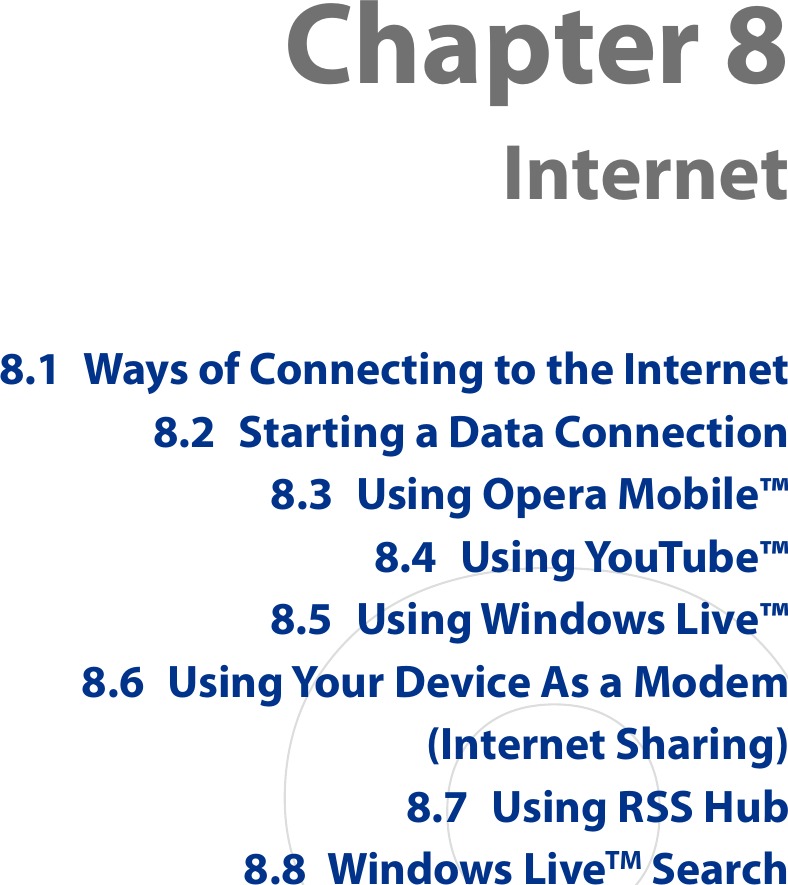 Chapter 8  Internet8.1  Ways of Connecting to the Internet8.2  Starting a Data Connection8.3  Using Opera Mobile™8.4  Using YouTube™8.5  Using Windows Live™8.6  Using Your Device As a Modem (Internet Sharing)8.7  Using RSS Hub8.8  Windows LiveTM Search