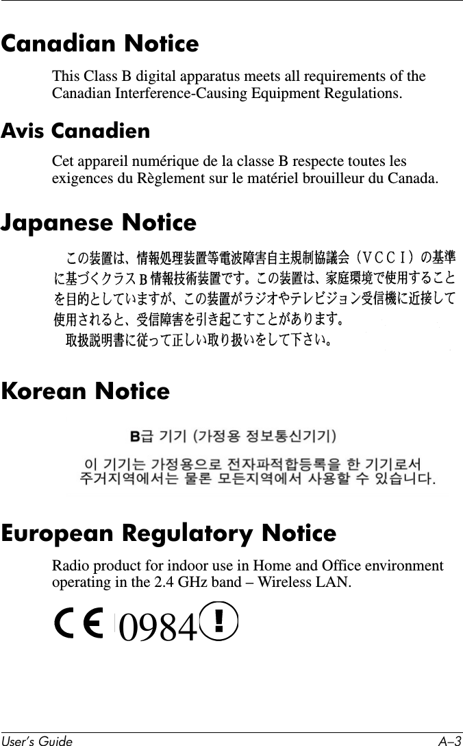 User’s Guide A–3Canadian NoticeThis Class B digital apparatus meets all requirements of the Canadian Interference-Causing Equipment Regulations.Avis CanadienCet appareil numérique de la classe B respecte toutes les exigences du Règlement sur le matériel brouilleur du Canada.Japanese NoticeKorean NoticeEuropean Regulatory NoticeRadio product for indoor use in Home and Office environment operating in the 2.4 GHz band – Wireless LAN. 0984 