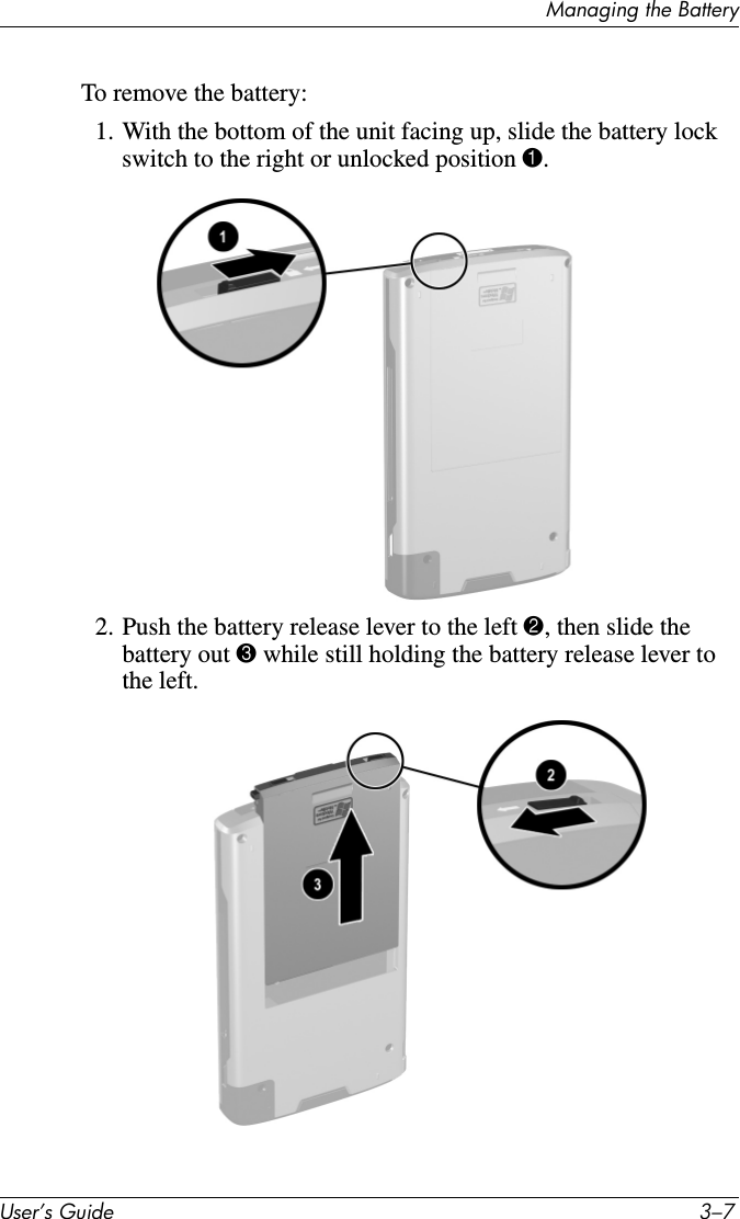 Managing the BatteryUser’s Guide 3–7To remove the battery:1. With the bottom of the unit facing up, slide the battery lock switch to the right or unlocked position 1.2. Push the battery release lever to the left 2, then slide the battery out 3 while still holding the battery release lever to the left.