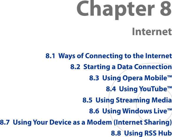 Chapter 8   Internet8.1  Ways of Connecting to the Internet8.2  Starting a Data Connection8.3  Using Opera Mobile™8.4  Using YouTube™8.5  Using Streaming Media8.6  Using Windows Live™8.7  Using Your Device as a Modem (Internet Sharing)8.8  Using RSS Hub