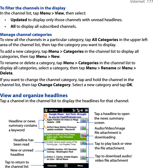 Internet  177To filter the channels in the displayIn the channel list, tap Menu &gt; View, then select:•  Updated to display only those channels with unread headlines.•  All to display all subscribed channels.Manage channel categoriesTo view all the channels in a particular category, tap All Categories in the upper left area of the channel list, then tap the category you want to display.To add a new category, tap Menu &gt; Categories in the channel list to display all categories, then tap Menu &gt; New.To rename or delete a category, tap Menu &gt; Categories in the channel list to display all categories, select a category, then tap Menu &gt; Rename or Menu &gt; Delete.If you want to change the channel category, tap and hold the channel in the channel list, then tap Change Category. Select a new category and tap OK.View and organize headlinesTap a channel in the channel list to display the headlines for that channel.Tap a headline to open the news summary screenHeadline or news summary contains a keywordTap to download audio/video file attachmentAudio/Video/Image file attachment is downloadingTap to play back or view the file attachment.New or unread headlineHeadline has been readTap to return to the channel list