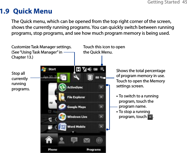 Getting Started  451.9  Quick MenuThe Quick menu, which can be opened from the top right corner of the screen, shows the currently running programs. You can quickly switch between running programs, stop programs, and see how much program memory is being used.Touch this icon to open the Quick Menu.• To switch to a running program, touch the program name. • To stop a running program, touch  . Customize Task Manager settings. (See “Using Task Manager” in Chapter 13.)Stop all currently running programs.Shows the total percentage of program memory in use. Touch to open the Memory settings screen.