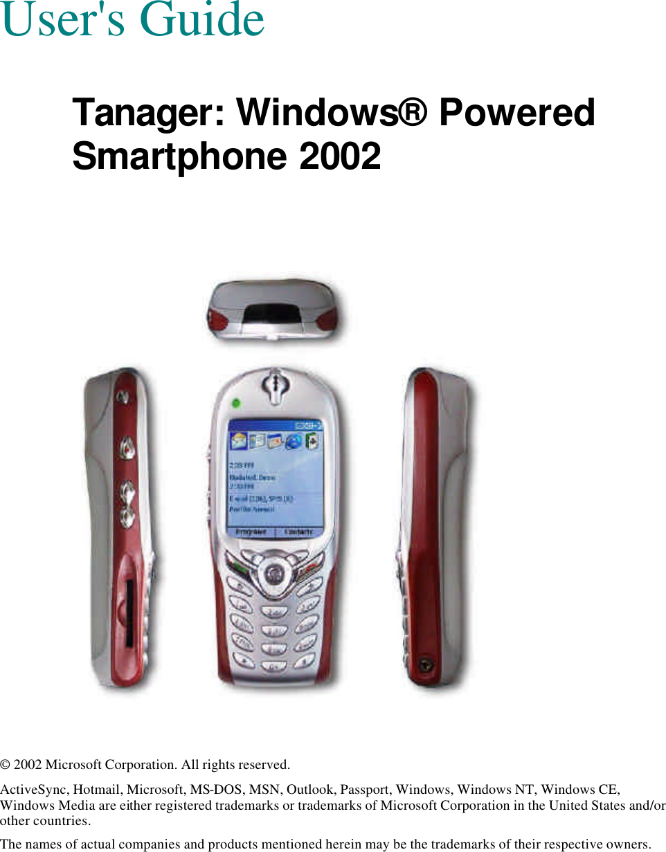 User&apos;s Guide Tanager: Windows® Powered Smartphone 2002       © 2002 Microsoft Corporation. All rights reserved. ActiveSync, Hotmail, Microsoft, MS-DOS, MSN, Outlook, Passport, Windows, Windows NT, Windows CE, Windows Media are either registered trademarks or trademarks of Microsoft Corporation in the United States and/or other countries. The names of actual companies and products mentioned herein may be the trademarks of their respective owners. 