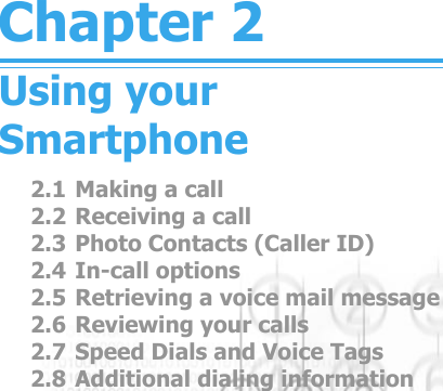 Chapter 2Using your Smartphone2.1 Making a call2.2 Receiving a call2.3 Photo Contacts (Caller ID)2.4 In-call options2.5 Retrieving a voice mail message2.6 Reviewing your calls2.7 Speed Dials and Voice Tags2.8 Additional dialing information