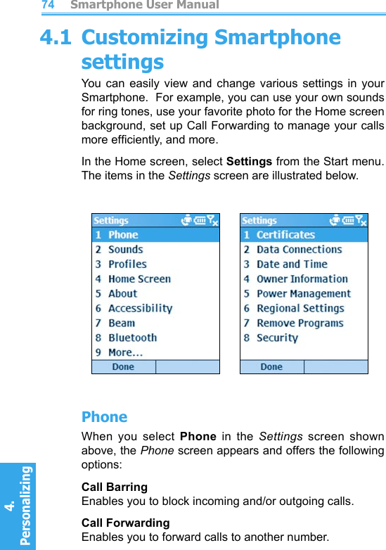          Smartphone User Manual4. Personalizing Smartphone User Manual4. Personalizing 74754.1 Customizing Smartphone settingsYou can  easily  view  and  change  various  settings  in  your Smartphone.  For example, you can use your own sounds for ring tones, use your favorite photo for the Home screen background, set up Call Forwarding to manage your calls more efciently, and more.In the Home screen, select Settings from the Start menu.  The items in the Settings screen are illustrated below.          PhoneWhen  you  select  Phone  in  the  Settings  screen  shown above, the Phone screen appears and offers the following options:Call BarringEnables you to block incoming and/or outgoing calls.Call ForwardingEnables you to forward calls to another number.