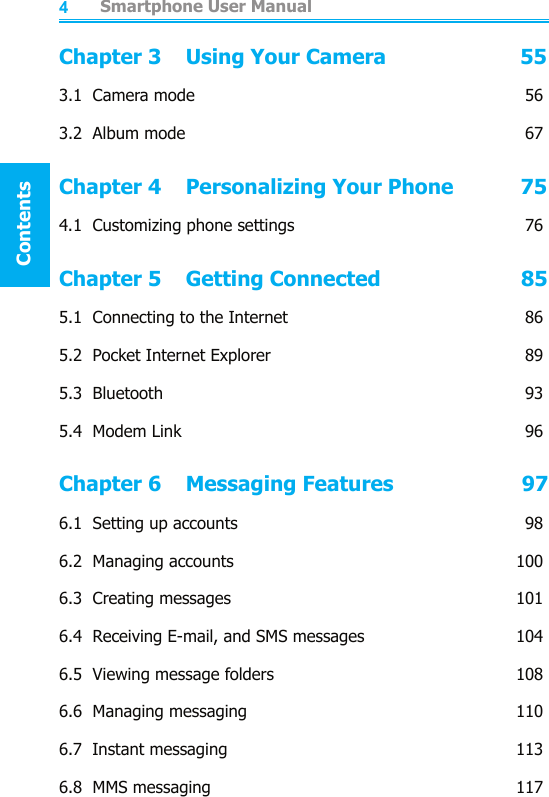          Smartphone User ManualContentsSmartphone User ManualContents45Chapter 3    Using Your Camera                      553.1  Camera mode  563.2  Album mode  67Chapter 4    Personalizing Your Phone           754.1  Customizing phone settings  76Chapter 5    Getting Connected                       855.1  Connecting to the Internet  865.2  Pocket Internet Explorer  895.3  Bluetooth    935.4  Modem Link   96Chapter 6    Messaging Features                     976.1  Setting up accounts  986.2  Managing accounts  1006.3  Creating messages  1016.4  Receiving E-mail, and SMS messages  1046.5  Viewing message folders  1086.6  Managing messaging  1106.7  Instant messaging  1136.8  MMS messaging  117