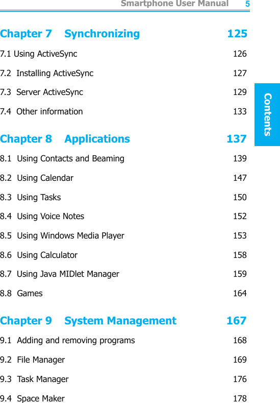          Smartphone User ManualContentsSmartphone User ManualContents45Chapter 7    Synchronizing                            1257.1 Using ActiveSync  1267.2  Installing ActiveSync  1277.3  Server ActiveSync  1297.4  Other information  133Chapter 8    Applications                               1378.1  Using Contacts and Beaming  1398.2  Using Calendar  1478.3  Using Tasks   1508.4  Using Voice Notes  1528.5  Using Windows Media Player  1538.6  Using Calculator  1588.7  Using Java MIDlet Manager  1598.8  Games      164Chapter 9    System Management                1679.1  Adding and removing programs  1689.2  File Manager  1699.3  Task Manager  1769.4  Space Maker  178